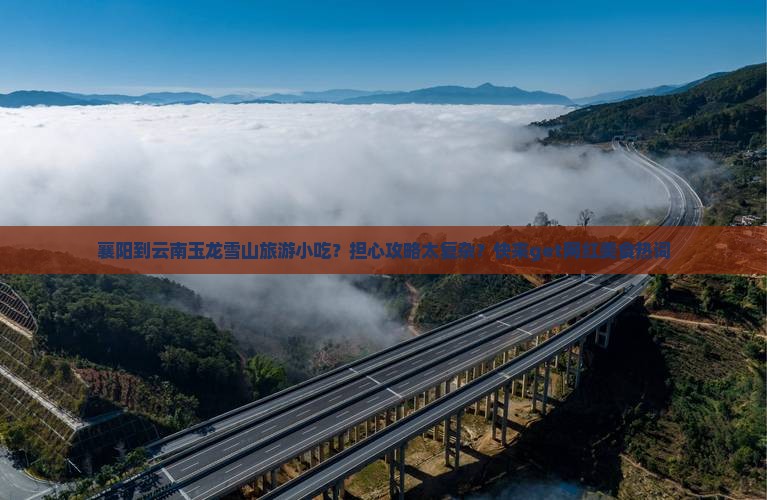 襄阳到云南玉龙雪山旅游小吃？担心攻略太复杂？快来get网红美食热词