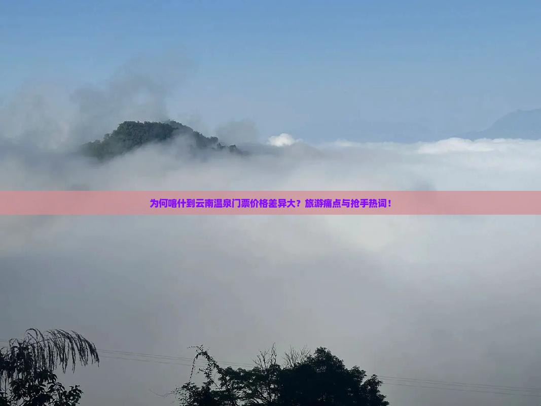 为何喀什到云南温泉门票价格差异大？旅游痛点与抢手热词！