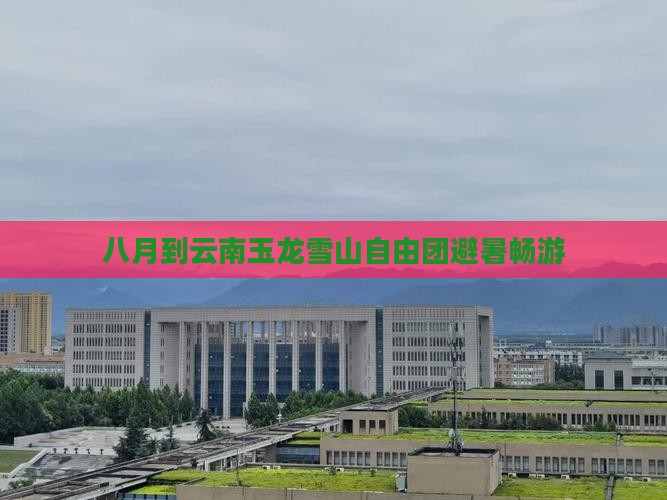 八月到云南玉龙雪山自由团避暑畅游