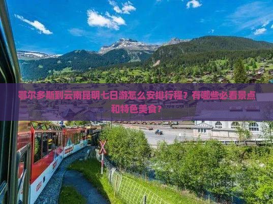 鄂尔多斯到云南昆明七日游怎么安排行程？有哪些必看景点和特色美食？
