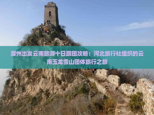 滁州出发云南旅游十日跟团攻略：河北旅行社组织的云南玉龙雪山团体旅行之旅