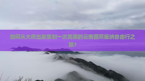 如何从大庆出发策划一次完美的云南西双版纳自由行之旅？