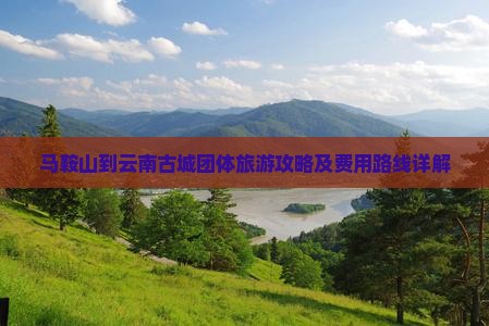 马鞍山到云南古城团体旅游攻略及费用路线详解