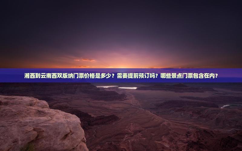 湘西到云南西双版纳门票价格是多少？需要提前预订吗？哪些景点门票包含在内？
