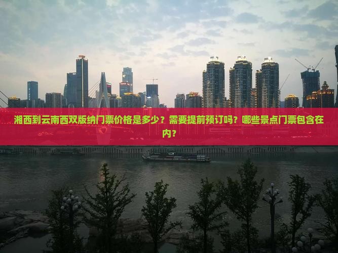 湘西到云南西双版纳门票价格是多少？需要提前预订吗？哪些景点门票包含在内？