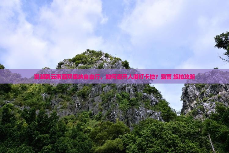 巢湖到云南西双版纳自由行，如何避开人潮打卡地？露营+旅拍攻略