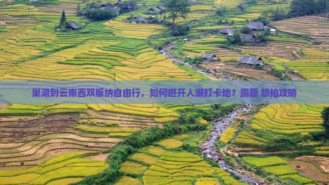 巢湖到云南西双版纳自由行，如何避开人潮打卡地？露营+旅拍攻略