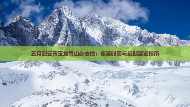 五月到云南玉龙雪山必去地：旅游时间与近期游览指南