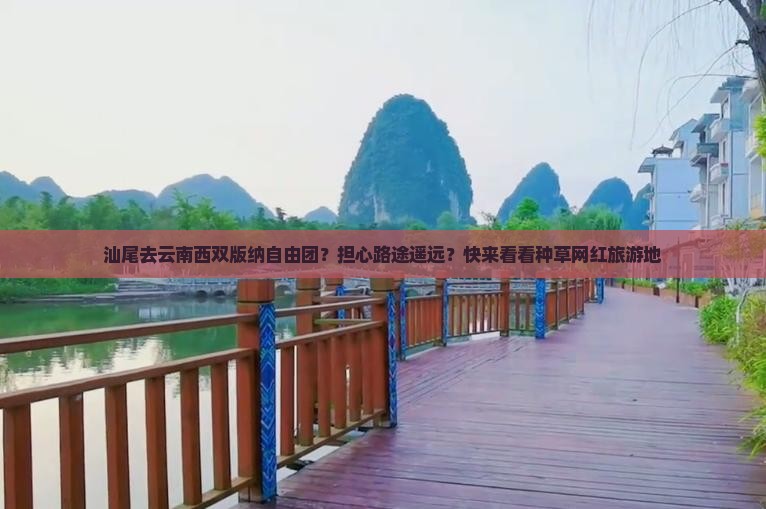 汕尾去云南西双版纳自由团？担心路途遥远？快来看看种草网红旅游地