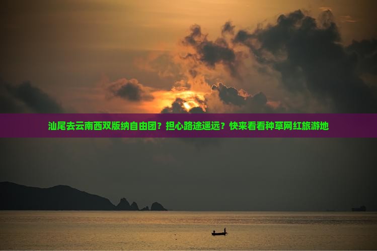 汕尾去云南西双版纳自由团？担心路途遥远？快来看看种草网红旅游地