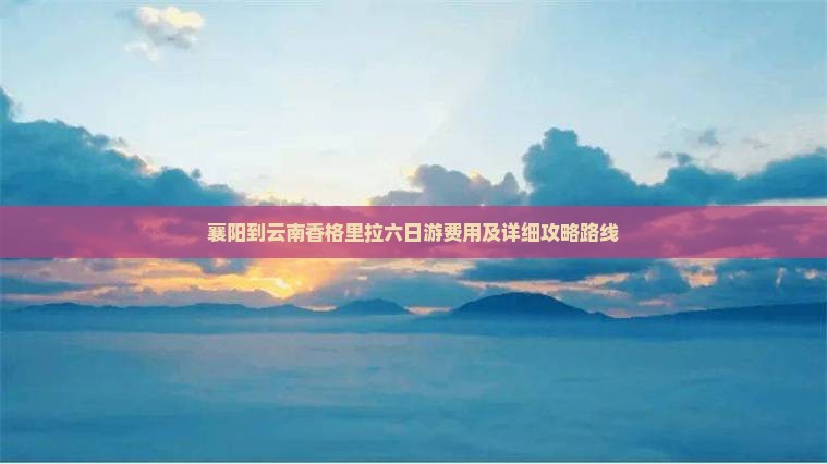 襄阳到云南香格里拉六日游费用及详细攻略路线