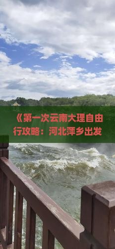 《第一次云南大理自由行攻略：河北萍乡出发，探索云南旅游十大景点推荐，丽江行程规划指南，更多自由行信息》
