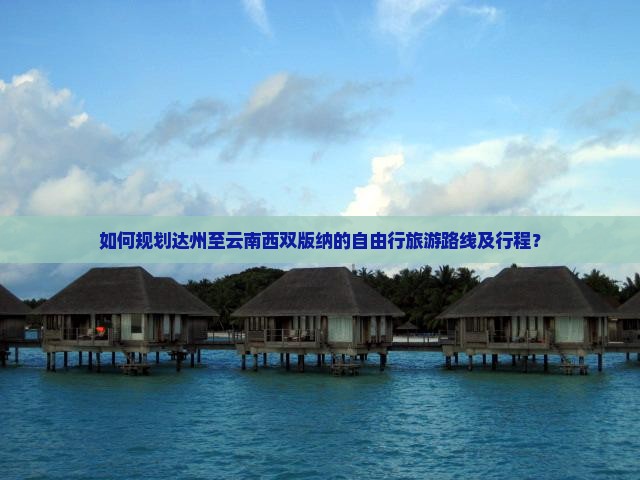 如何规划达州至云南西双版纳的自由行旅游路线及行程？