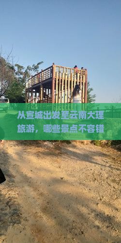 从宣城出发至云南大理旅游，哪些景点不容错过？哪些必去之地能让旅行体验更丰富？