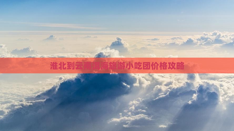 淮北到云南洱海旅游小吃团价格攻略