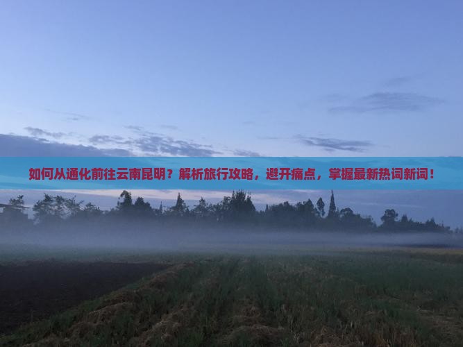 如何从通化前往云南昆明？解析旅行攻略，避开痛点，掌握最新热词新词！