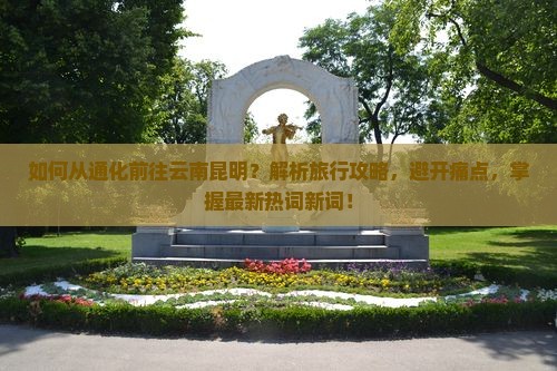如何从通化前往云南昆明？解析旅行攻略，避开痛点，掌握最新热词新词！