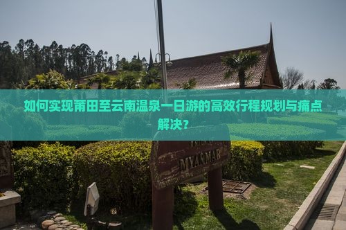如何实现莆田至云南温泉一日游的高效行程规划与痛点解决？