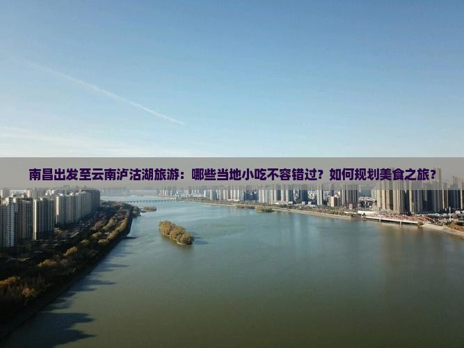 南昌出发至云南泸沽湖旅游：哪些当地小吃不容错过？如何规划美食之旅？