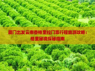 厦门出发云南香格里拉门票行程旅游攻略：格里秘境探秘指南