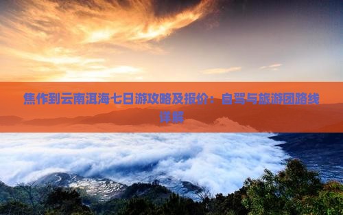 焦作到云南洱海七日游攻略及报价：自驾与旅游团路线详解