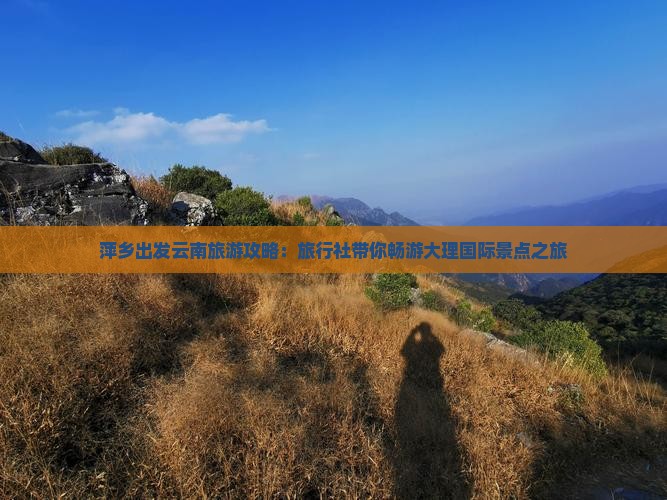 萍乡出发云南旅游攻略：旅行社带你畅游大理国际景点之旅