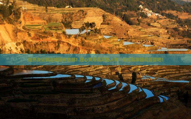 随州去云南古城团体旅游？担心费用高又怕人多？试试私家团和露营吧！