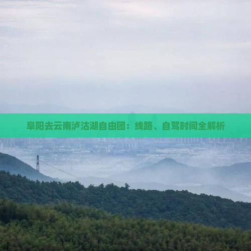 阜阳去云南泸沽湖自由团：线路、自驾时间全解析