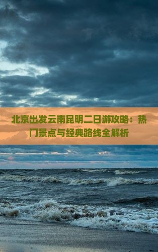 北京出发云南昆明二日游攻略：热门景点与经典路线全解析