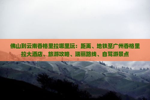 佛山到云南香格里拉哪里玩：距离、地铁至广州香格里拉大酒店、旅游攻略、瑞丽路线、自驾游景点