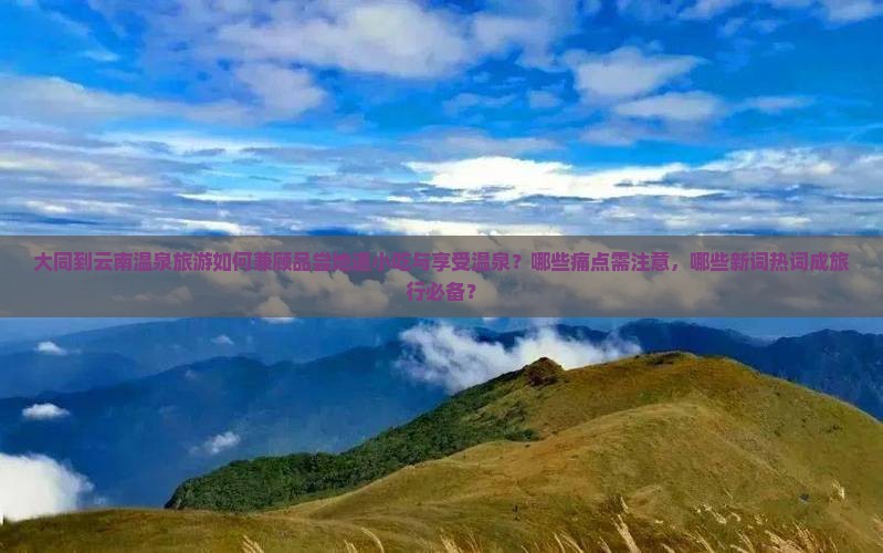 大同到云南温泉旅游如何兼顾品尝地道小吃与享受温泉？哪些痛点需注意，哪些新词热词成旅行必备？