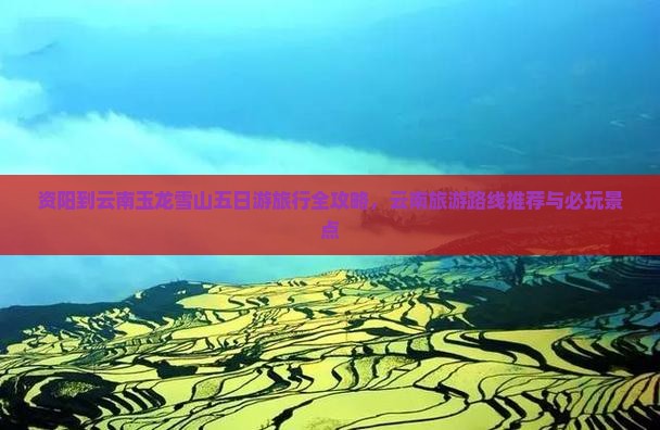 资阳到云南玉龙雪山五日游旅行全攻略，云南旅游路线推荐与必玩景点
