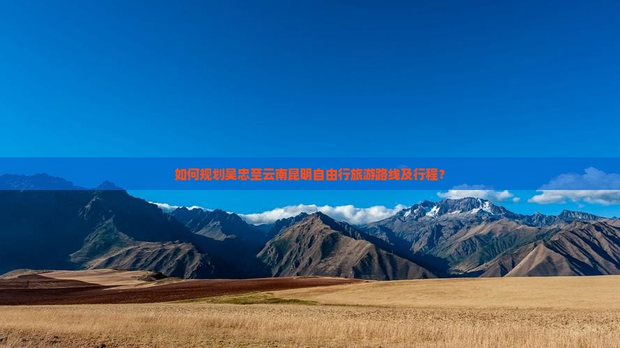 如何规划吴忠至云南昆明自由行旅游路线及行程？