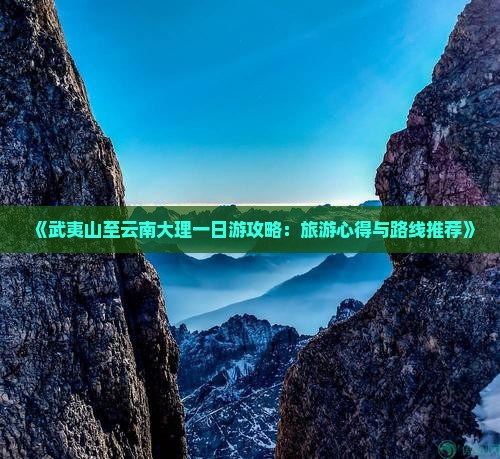 《武夷山至云南大理一日游攻略：旅游心得与路线推荐》