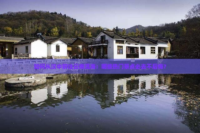 如何从汉中前往云南洱海：哪些热门景点必去不后悔？