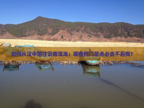 如何从汉中前往云南洱海：哪些热门景点必去不后悔？