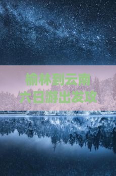 榆林到云南六日游出发攻略旅游指南