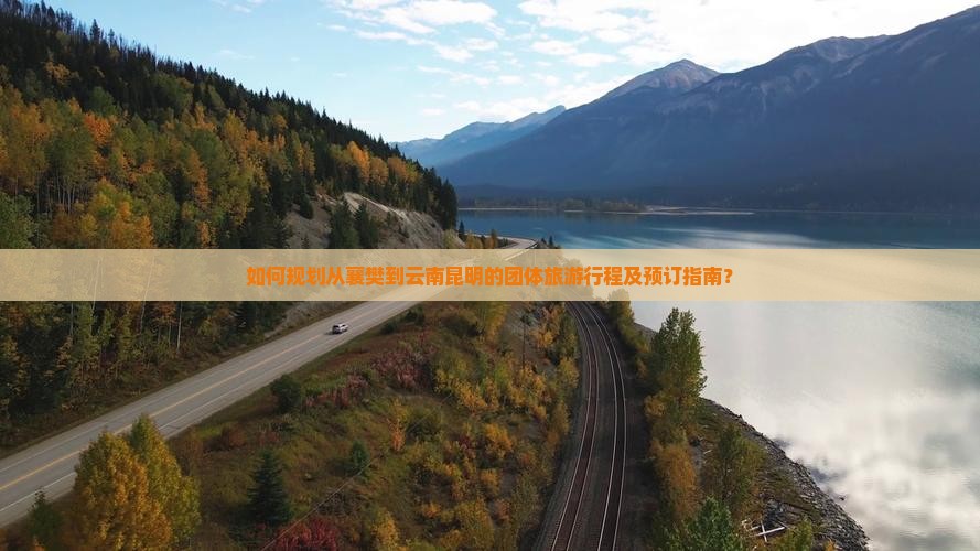 如何规划从襄樊到云南昆明的团体旅游行程及预订指南？