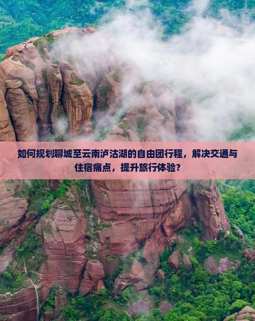 如何规划聊城至云南泸沽湖的自由团行程，解决交通与住宿痛点，提升旅行体验？