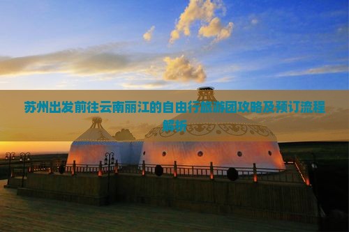 苏州出发前往云南丽江的自由行旅游团攻略及预订流程解析