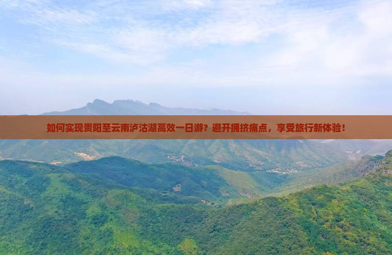 如何实现贵阳至云南泸沽湖高效一日游？避开拥挤痛点，享受旅行新体验！