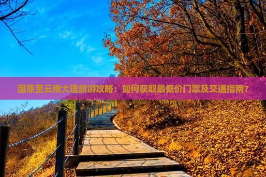 固原至云南大理旅游攻略：如何获取最低价门票及交通指南？