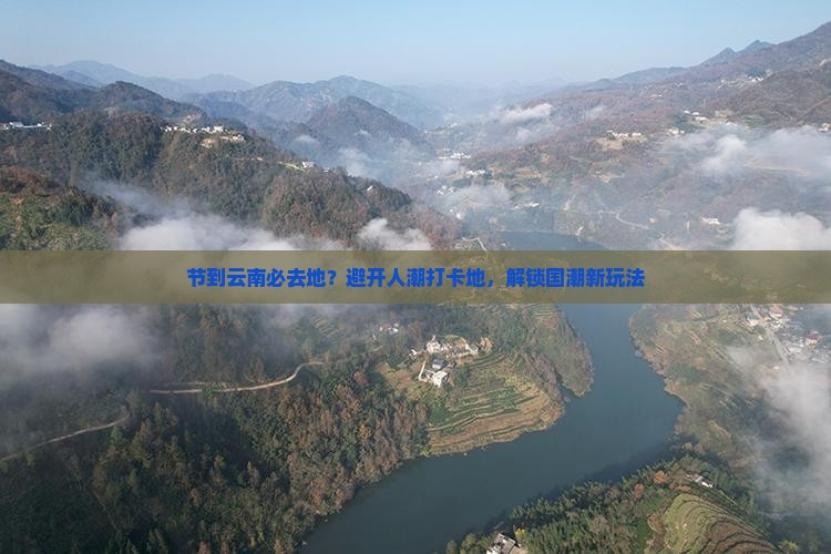 节到云南必去地？避开人潮打卡地，解锁国潮新玩法