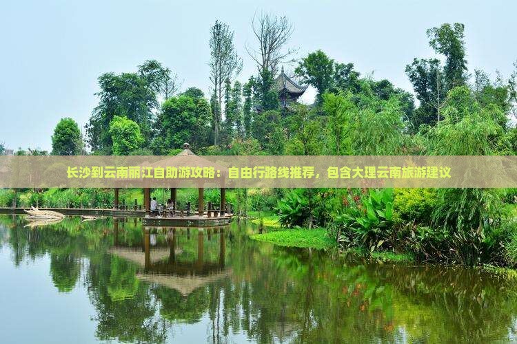 长沙到云南丽江自助游攻略：自由行路线推荐，包含大理云南旅游建议