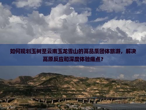 如何规划玉树至云南玉龙雪山的高品质团体旅游，解决高原反应和深度体验痛点？