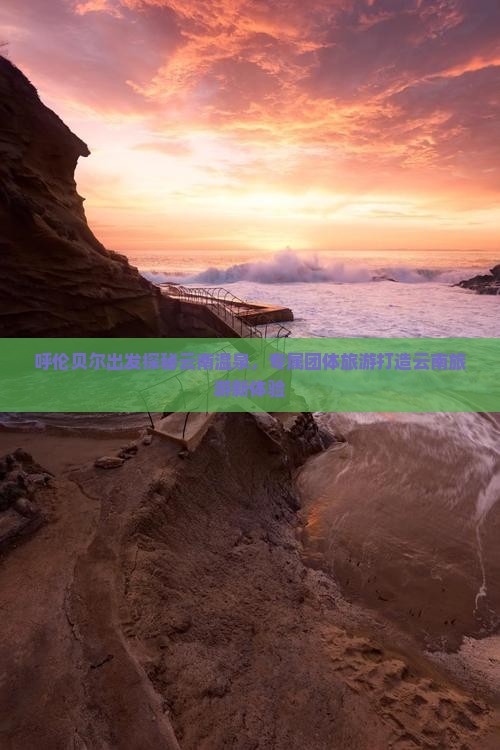 呼伦贝尔出发探秘云南温泉，专属团体旅游打造云南旅游新体验