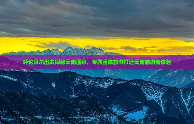 呼伦贝尔出发探秘云南温泉，专属团体旅游打造云南旅游新体验