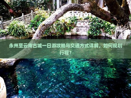 永州至云南古城一日游攻略与交通方式详解，如何规划行程？