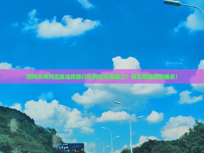 如何从黄冈出发选择旅行社前往云南丽江？解答后旅游新痛点！