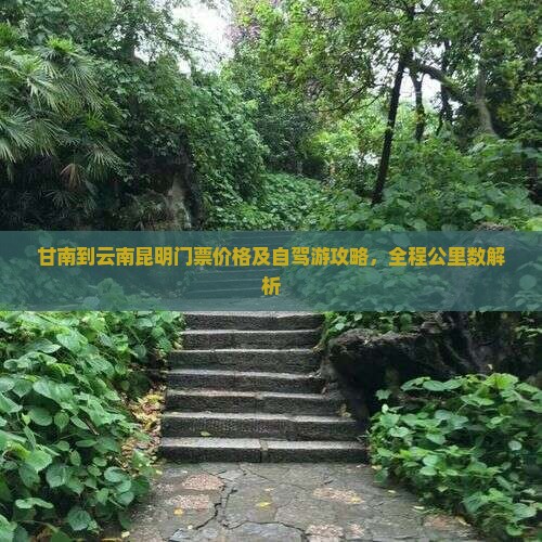 甘南到云南昆明门票价格及自驾游攻略，全程公里数解析